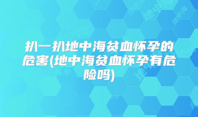扒一扒地中海贫血怀孕的危害(地中海贫血怀孕有危险吗)