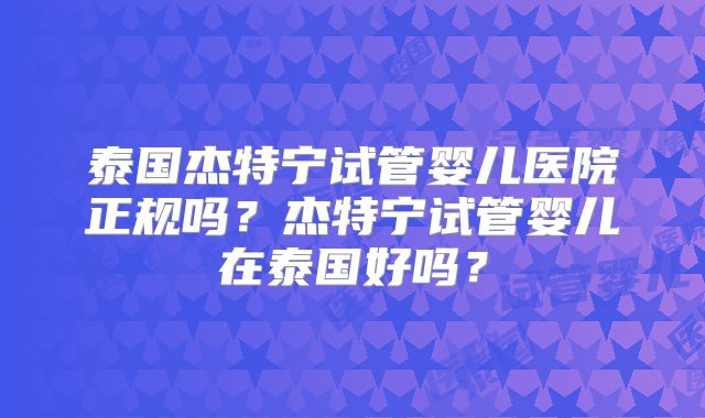 泰国杰特宁试管婴儿医院正规吗？杰特宁试管婴儿在泰国好吗？