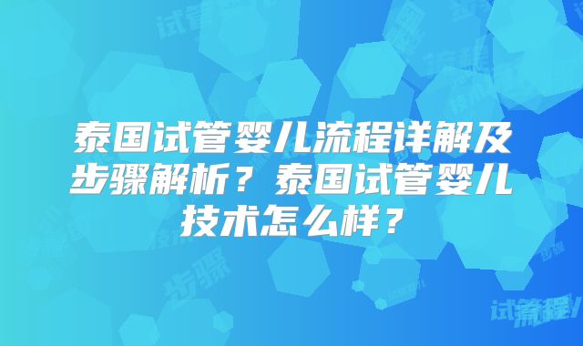 泰国试管婴儿流程详解及步骤解析？泰国试管婴儿技术怎么样？