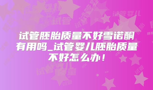 试管胚胎质量不好雪诺酮有用吗_试管婴儿胚胎质量不好怎么办！