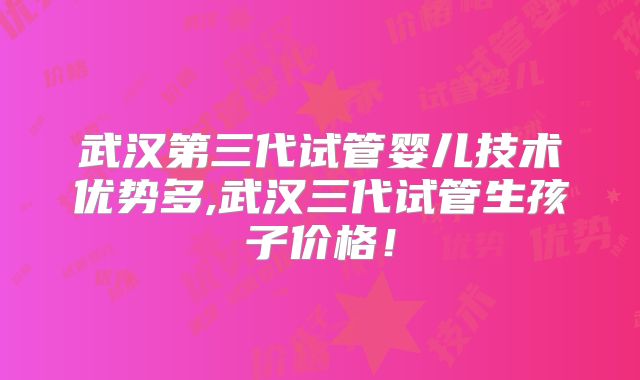 武汉第三代试管婴儿技术优势多,武汉三代试管生孩子价格！