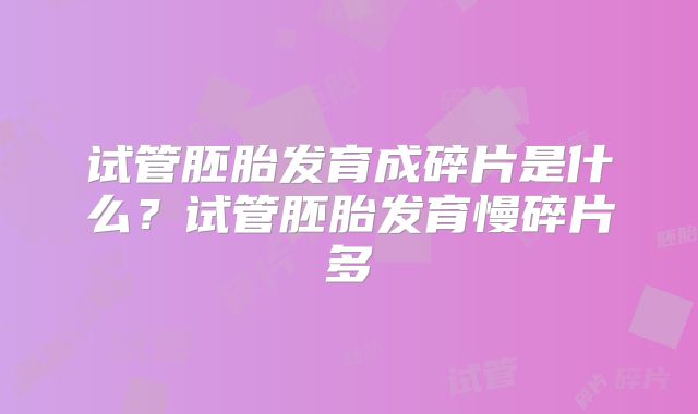 试管胚胎发育成碎片是什么？试管胚胎发育慢碎片多