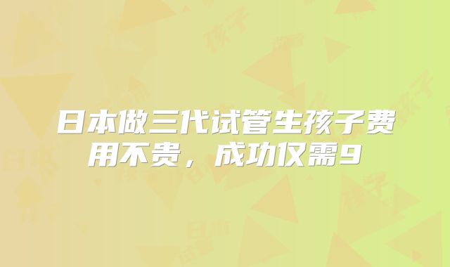 日本做三代试管生孩子费用不贵，成功仅需9