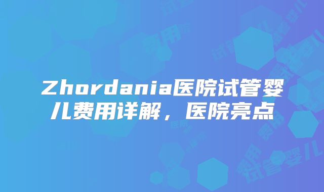 Zhordania医院试管婴儿费用详解，医院亮点