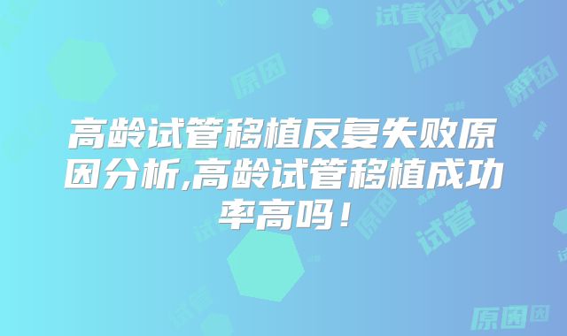 高龄试管移植反复失败原因分析,高龄试管移植成功率高吗！