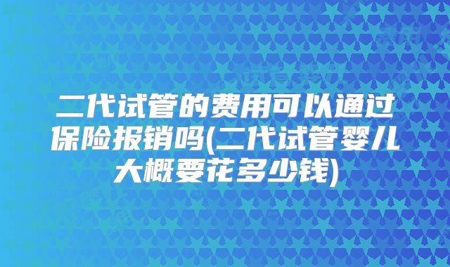 二代试管的费用可以通过保险报销吗(二代试管婴儿大概要花多少钱)