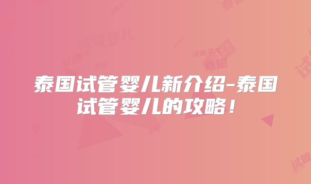 泰国试管婴儿新介绍-泰国试管婴儿的攻略！