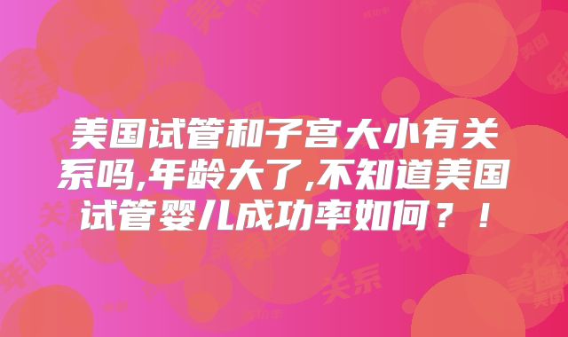 美国试管和子宫大小有关系吗,年龄大了,不知道美国试管婴儿成功率如何？！