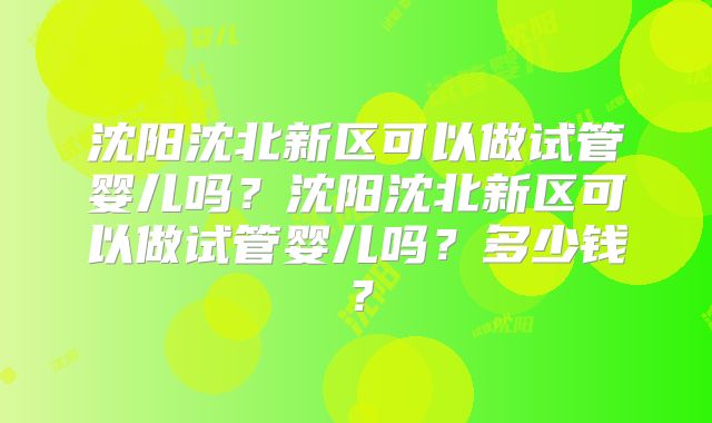 沈阳沈北新区可以做试管婴儿吗？沈阳沈北新区可以做试管婴儿吗？多少钱？