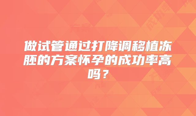 做试管通过打降调移植冻胚的方案怀孕的成功率高吗？