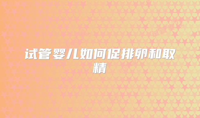 试管婴儿如何促排卵和取精