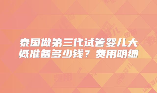 泰国做第三代试管婴儿大概准备多少钱？费用明细