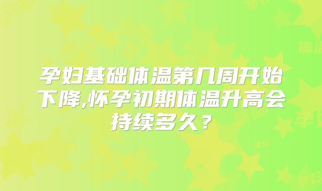 孕妇基础体温第几周开始下降,怀孕初期体温升高会持续多久？