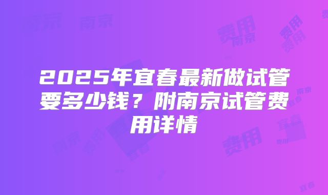 2025年宜春最新做试管要多少钱？附南京试管费用详情