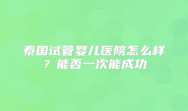 泰国试管婴儿医院怎么样?能否一次能成功