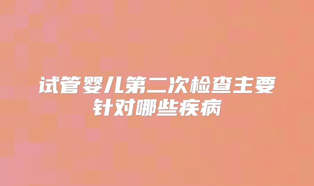 试管婴儿第二次检查主要针对哪些疾病
