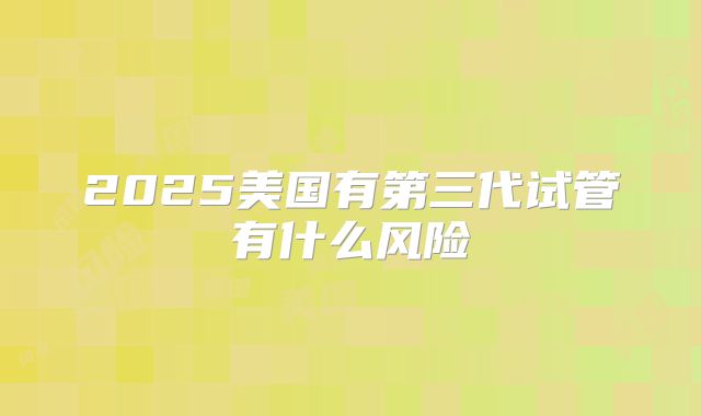2025美国有第三代试管有什么风险