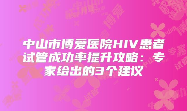 中山市博爱医院HIV患者试管成功率提升攻略：专家给出的3个建议