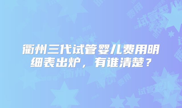 衢州三代试管婴儿费用明细表出炉，有谁清楚？