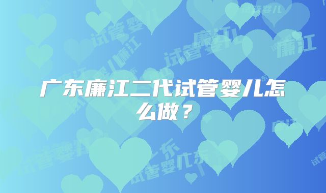 广东廉江二代试管婴儿怎么做？