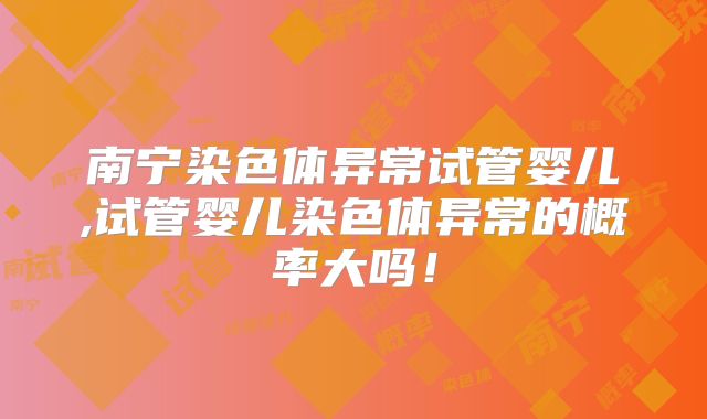 南宁染色体异常试管婴儿,试管婴儿染色体异常的概率大吗！