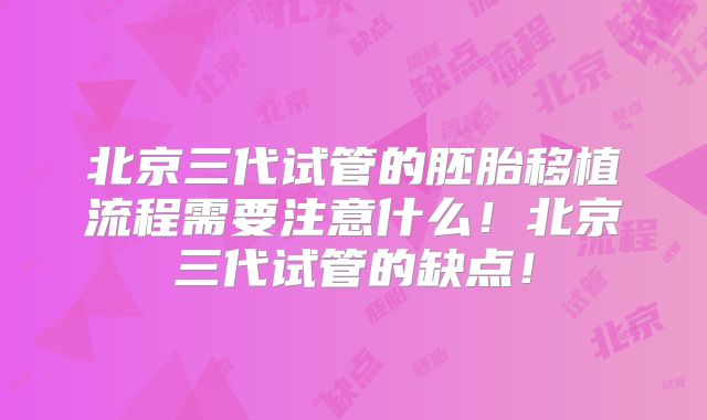 北京三代试管的胚胎移植流程需要注意什么！北京三代试管的缺点！