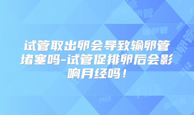 试管取出卵会导致输卵管堵塞吗-试管促排卵后会影响月经吗！