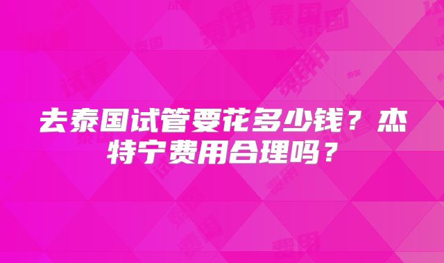 去泰国试管要花多少钱?杰特宁费用合理吗?