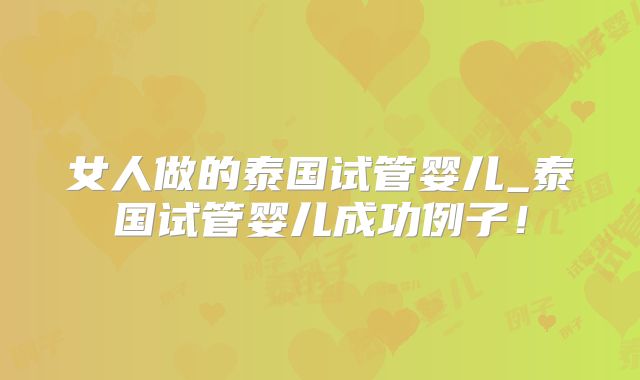 女人做的泰国试管婴儿_泰国试管婴儿成功例子！