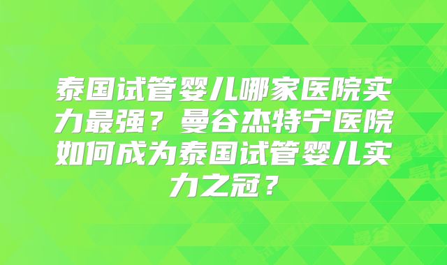 泰国试管婴儿哪家医院实力最强？曼谷杰特宁医院如何成为泰国试管婴儿实力之冠？
