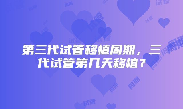 第三代试管移植周期，三代试管第几天移植？
