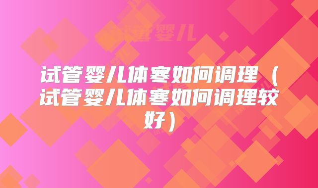 试管婴儿体寒如何调理(试管婴儿体寒如何调理较好)