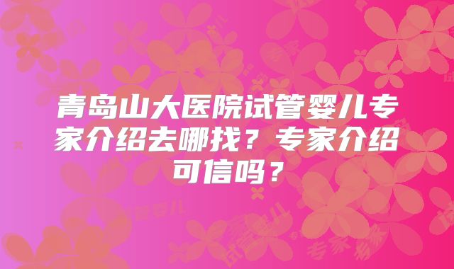 青岛山大医院试管婴儿专家介绍去哪找？专家介绍可信吗？