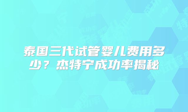 泰国三代试管婴儿费用多少？杰特宁成功率揭秘