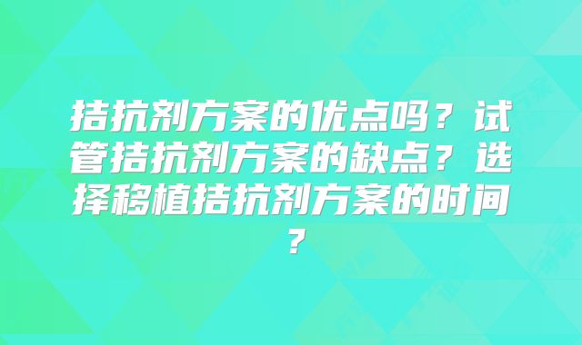 拮抗剂方案的优点吗？试管拮抗剂方案的缺点？选择移植拮抗剂方案的时间？