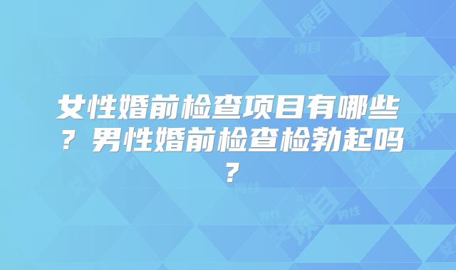 女性婚前检查项目有哪些？男性婚前检查检勃起吗？