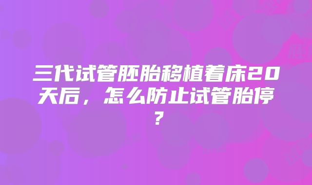 三代试管胚胎移植着床20天后，怎么防止试管胎停？