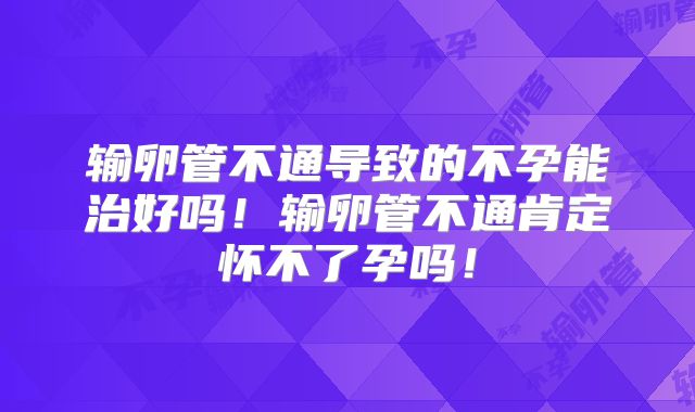 输卵管不通导致的不孕能治好吗!输卵管不通肯定怀不了孕吗!