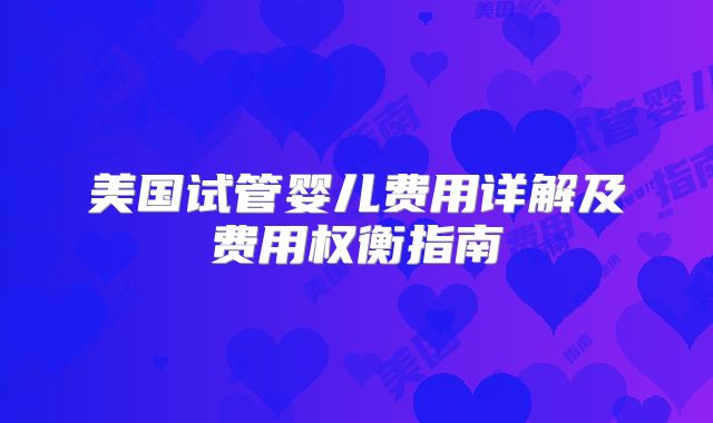 美国试管婴儿费用详解及费用权衡指南
