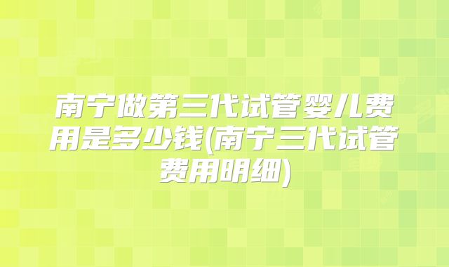 南宁做第三代试管婴儿费用是多少钱(南宁三代试管费用明细)