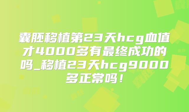 囊胚移植第23天hcg血值才4000多有最终成功的吗_移植23天hcg9000多正常吗！