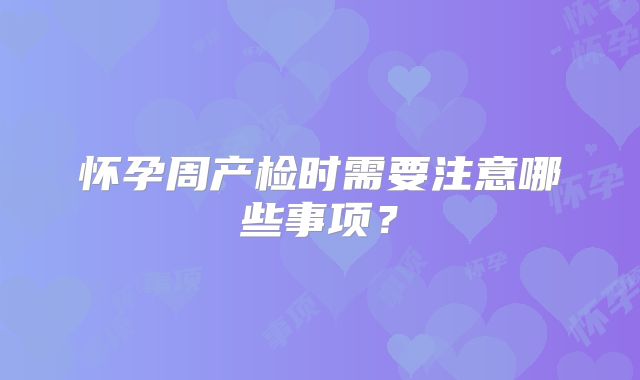 怀孕周产检时需要注意哪些事项？