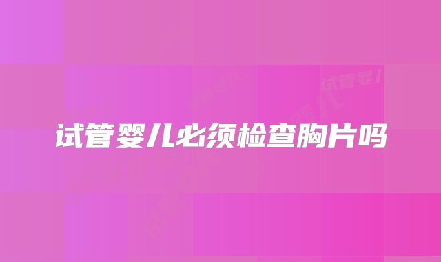 试管婴儿必须检查胸片吗