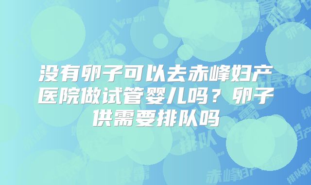 没有卵子可以去赤峰妇产医院做试管婴儿吗？卵子供需要排队吗