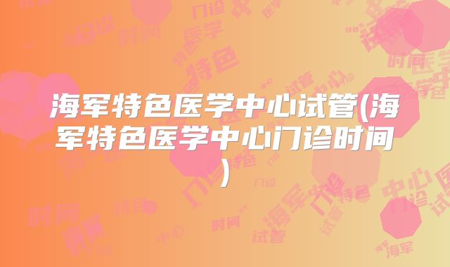 海军特色医学中心试管(海军特色医学中心门诊时间)