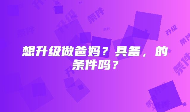 想升级做爸妈？具备，的条件吗？