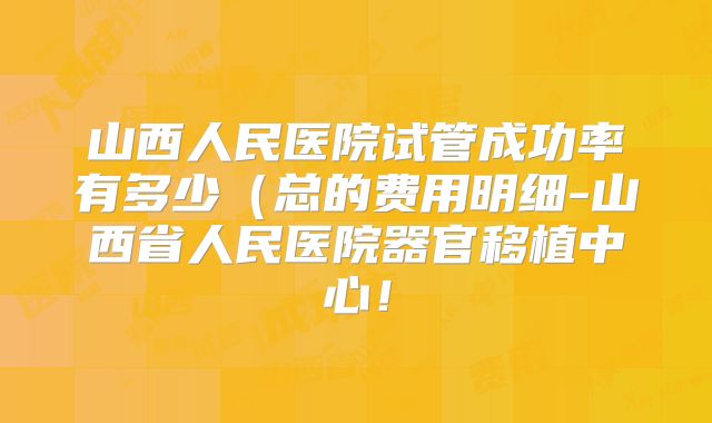 山西人民医院试管成功率有多少(总的费用明细-山西省人民医院器官移植中心!