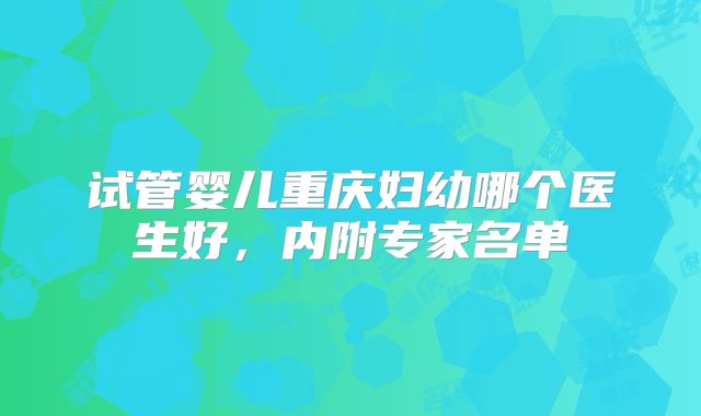 试管婴儿重庆妇幼哪个医生好,内附专家名单