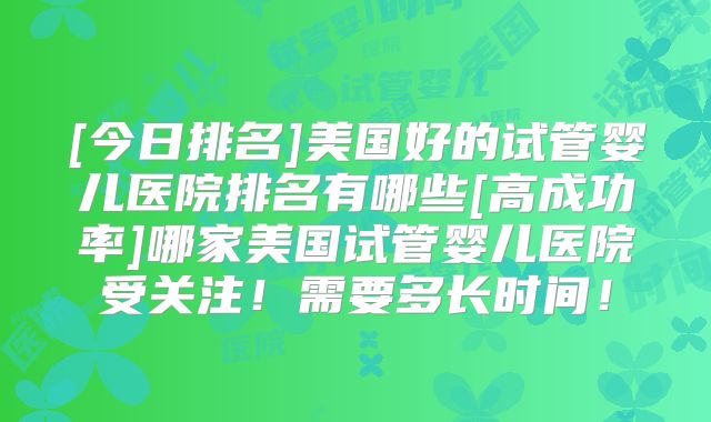 [今日排名]美国好的试管婴儿医院排名有哪些[高成功率]哪家美国试管婴儿医院受关注！需要多长时间！