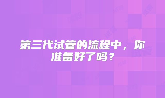 第三代试管的流程中,你准备好了吗?